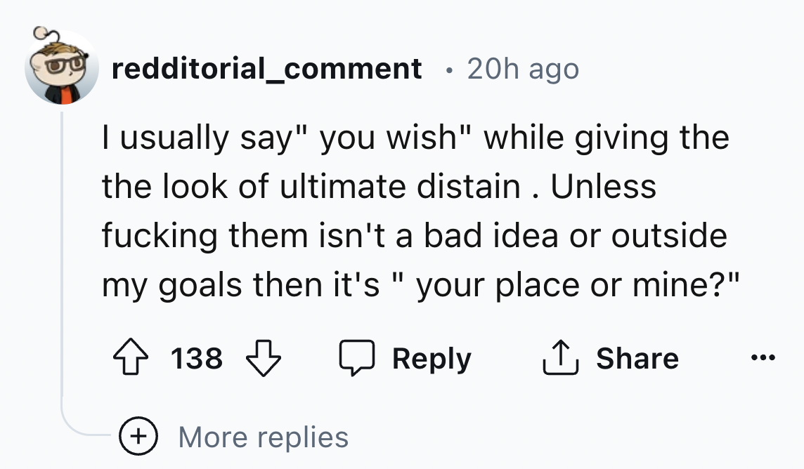 number - redditorial_comment . 20h ago I usually say" you wish" while giving the the look of ultimate distain. Unless fucking them isn't a bad idea or outside my goals then it's "your place or mine?" 138 More replies